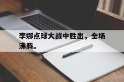 乐鱼-李娜点球大战中胜出，全场沸腾。