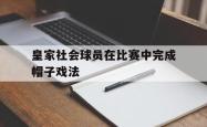 乐鱼app下载页-皇家社会球员在比赛中完成帽子戏法