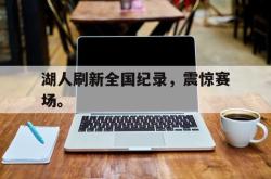 乐鱼-湖人刷新全国纪录，震惊赛场。