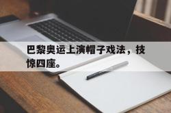 乐鱼app下载地址-巴黎奥运上演帽子戏法，技惊四座。