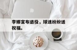 乐鱼app下载地址-李娜宣布退役，球迷纷纷送祝福。