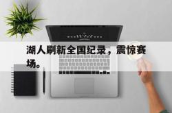 乐鱼APP-湖人刷新全国纪录，震惊赛场。