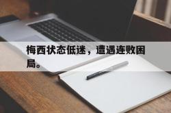 乐鱼-梅西状态低迷，遭遇连败困局。