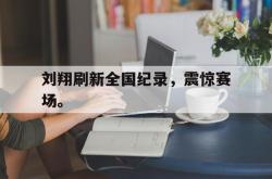 乐鱼app下载页-刘翔刷新全国纪录，震惊赛场。