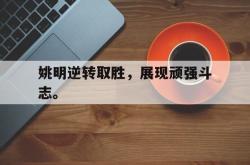 乐鱼APP-姚明逆转取胜，展现顽强斗志。