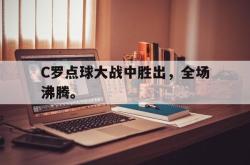 乐鱼APP-C罗点球大战中胜出，全场沸腾。