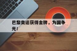 乐鱼APP-巴黎奥运获得金牌，为国争光！
