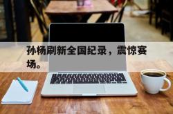 乐鱼app下载页-孙杨刷新全国纪录，震惊赛场。
