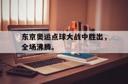 乐鱼-东京奥运点球大战中胜出，全场沸腾。