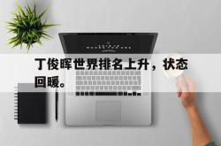 乐鱼app下载地址-丁俊晖世界排名上升，状态回暖。