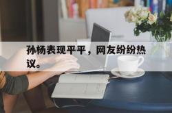 乐鱼-孙杨表现平平，网友纷纷热议。
