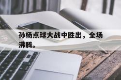 乐鱼app下载地址-孙杨点球大战中胜出，全场沸腾。