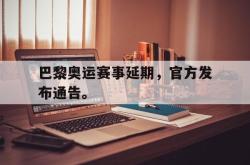 乐鱼app下载页-巴黎奥运赛事延期，官方发布通告。