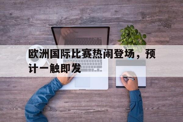 欧洲国际比赛热闹登场，预计一触即发