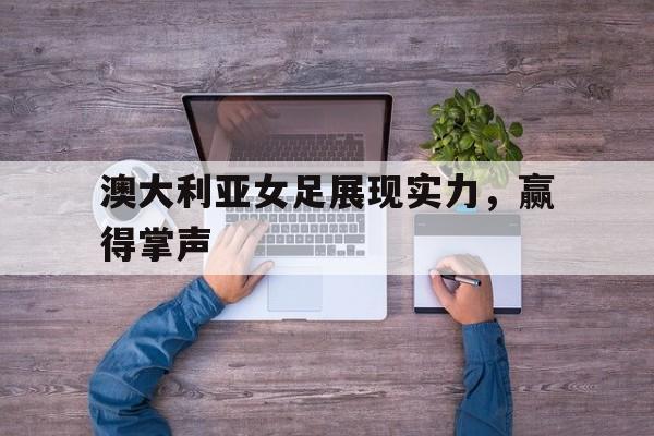 澳大利亚女足展现实力，赢得掌声